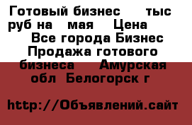 Готовый бизнес 200 тыс. руб на 9 мая. › Цена ­ 4 990 - Все города Бизнес » Продажа готового бизнеса   . Амурская обл.,Белогорск г.